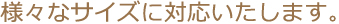 様々なサイズに対応しています。